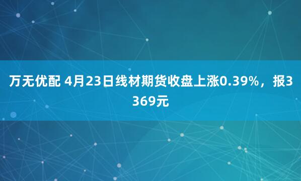 万无优配 4月23日线材期货收盘上涨0.39%，报3369元