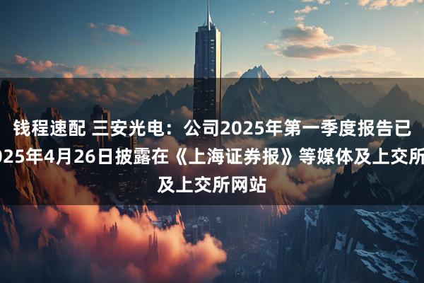 钱程速配 三安光电：公司2025年第一季度报告已于2025年4月26日披露在《上海证券报》等媒体及上交所网站