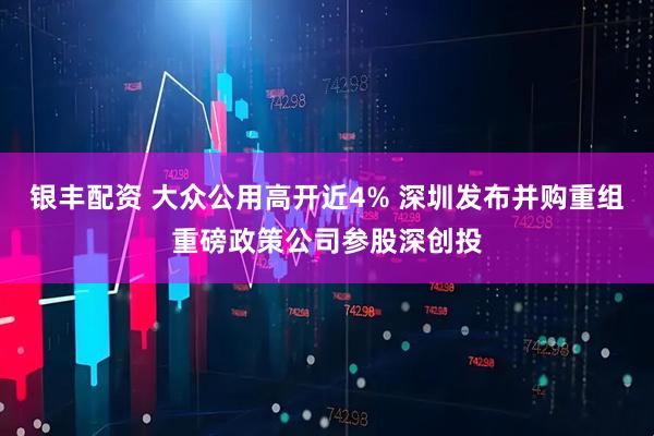 银丰配资 大众公用高开近4% 深圳发布并购重组重磅政策公司参股深创投