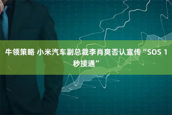 牛领策略 小米汽车副总裁李肖爽否认宣传“SOS 1秒接通”