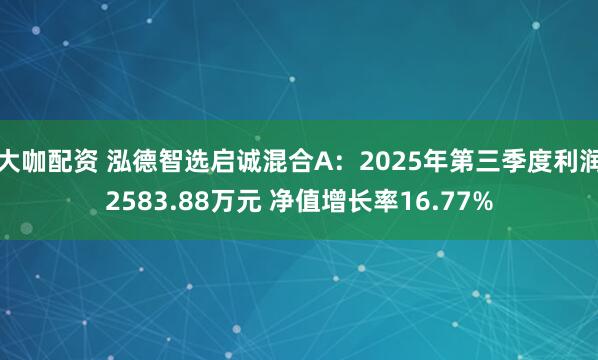 大咖配资 泓德智选启诚混合A：2025年第三季度利润2583.88万元 净值增长率16.77%