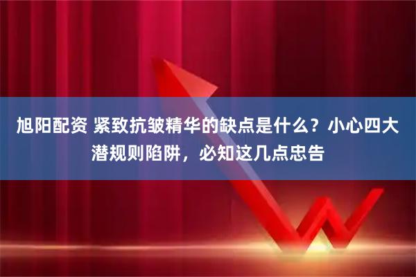 旭阳配资 紧致抗皱精华的缺点是什么？小心四大潜规则陷阱，必知这几点忠告