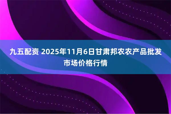 九五配资 2025年11月6日甘肃邦农农产品批发市场价格行情