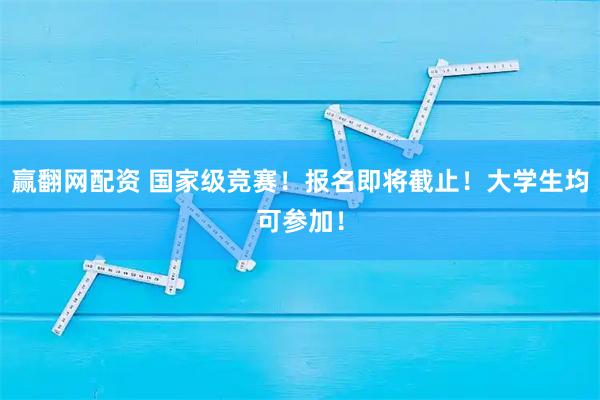 赢翻网配资 国家级竞赛！报名即将截止！大学生均可参加！