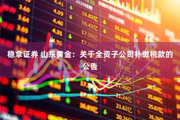 稳拿证券 山东黄金：关于全资子公司补缴税款的公告