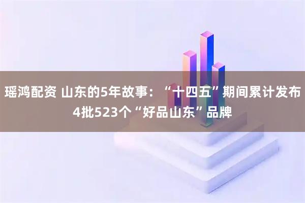 瑶鸿配资 山东的5年故事：“十四五”期间累计发布4批523个“好品山东”品牌