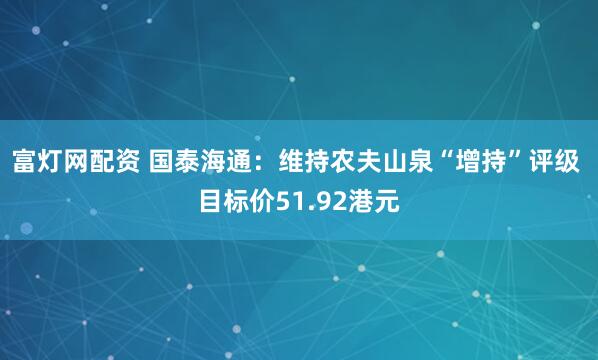 富灯网配资 国泰海通：维持农夫山泉“增持”评级 目标价51.92港元