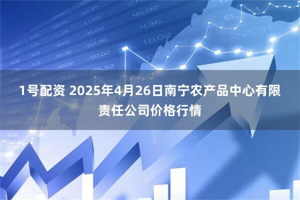1号配资 2025年4月26日南宁农产品中心有限责任公司价格行情