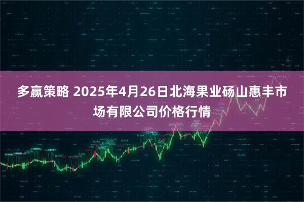 多赢策略 2025年4月26日北海果业砀山惠丰市场有限公司价格行情