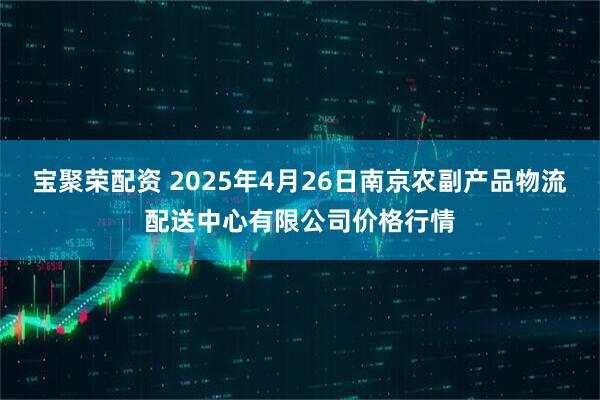 宝聚荣配资 2025年4月26日南京农副产品物流配送中心有限公司价格行情