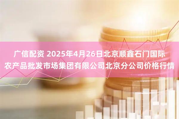 广信配资 2025年4月26日北京顺鑫石门国际农产品批发市场集团有限公司北京分公司价格行情