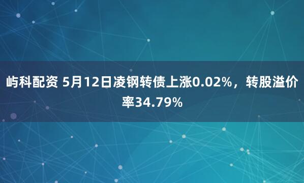 屿科配资 5月12日凌钢转债上涨0.02%，转股溢价率34.79%