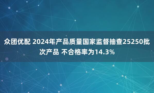 众团优配 2024年产品质量国家监督抽查25250批次产品 不合格率为14.3%