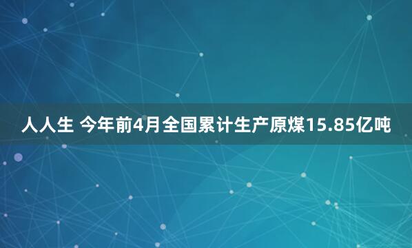 人人生 今年前4月全国累计生产原煤15.85亿吨