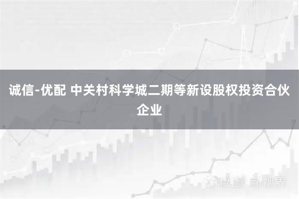 诚信-优配 中关村科学城二期等新设股权投资合伙企业