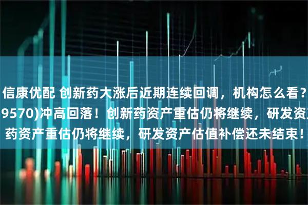 信康优配 创新药大涨后近期连续回调，机构怎么看？港股通创新药ETF(159570)冲高回落！创新药资产重估仍将继续，研发资产估值补偿还未结束！