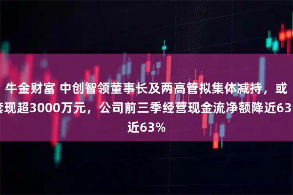 牛金财富 中创智领董事长及两高管拟集体减持，或套现超3000万元，公司前三季经营现金流净额降近63%