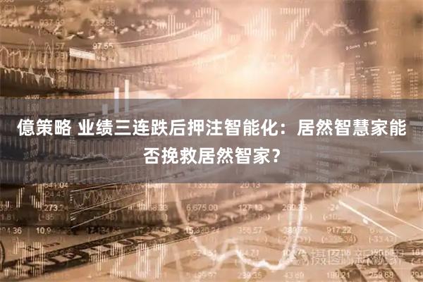 億策略 业绩三连跌后押注智能化：居然智慧家能否挽救居然智家？