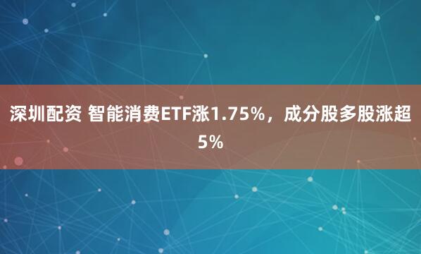 深圳配资 智能消费ETF涨1.75%，成分股多股涨超5%